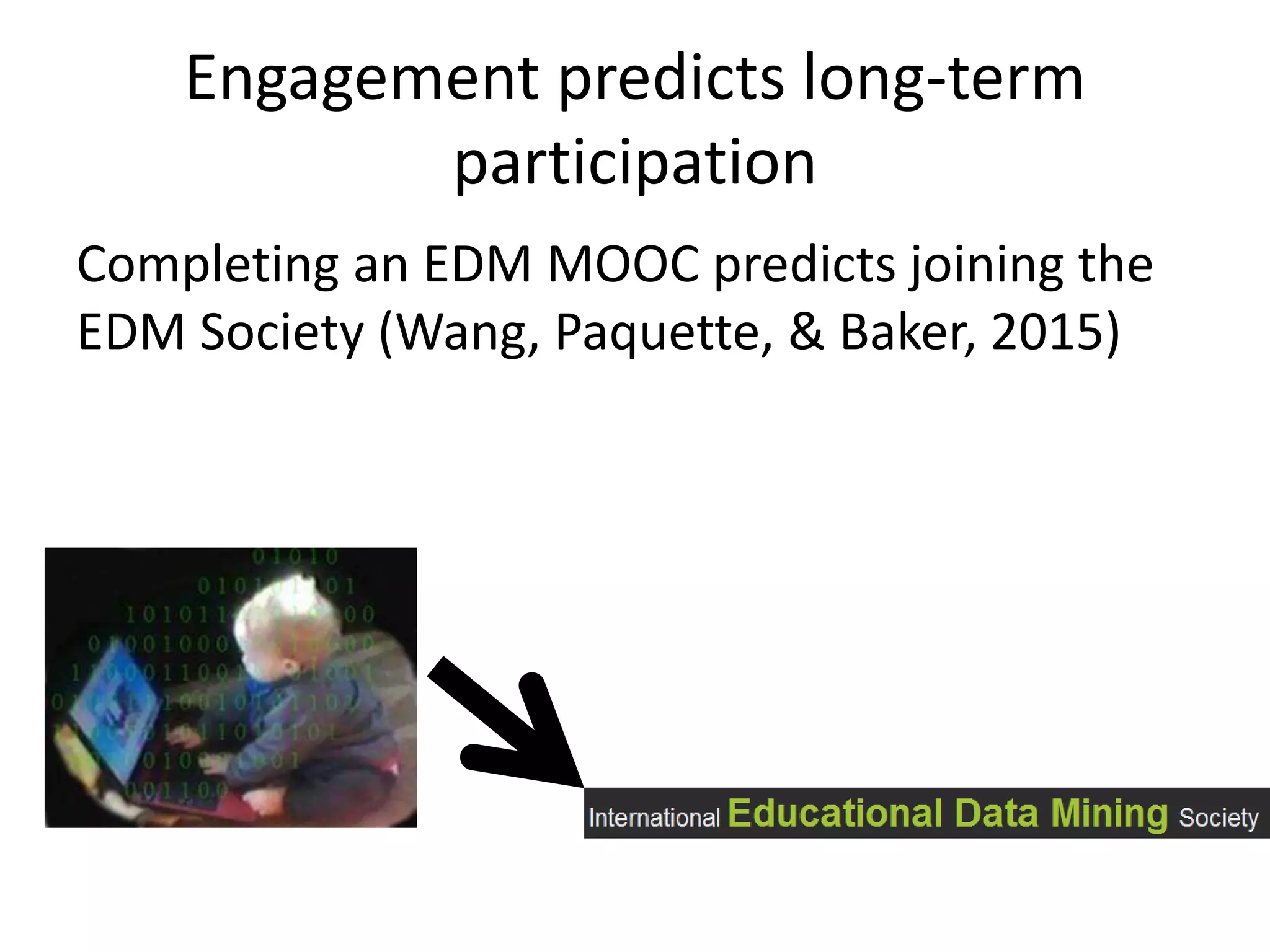 Engagement predicts long-term
participation
Completing an EDM MOOC predicts joining the
EDM Society (Wang, Paquette, & Baker, 2015)
 