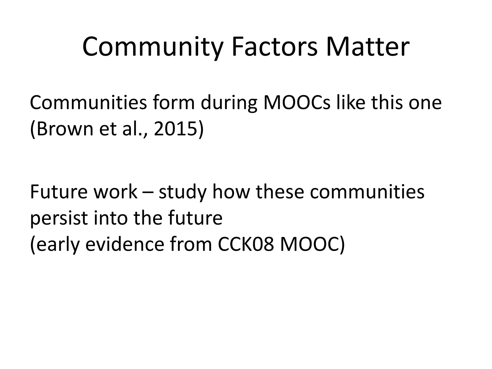 Community Factors Matter
Communities form during MOOCs like this one
(Brown et al., 2015)
Future work – study how these communities
persist into the future
(early evidence from CCK08 MOOC)
 