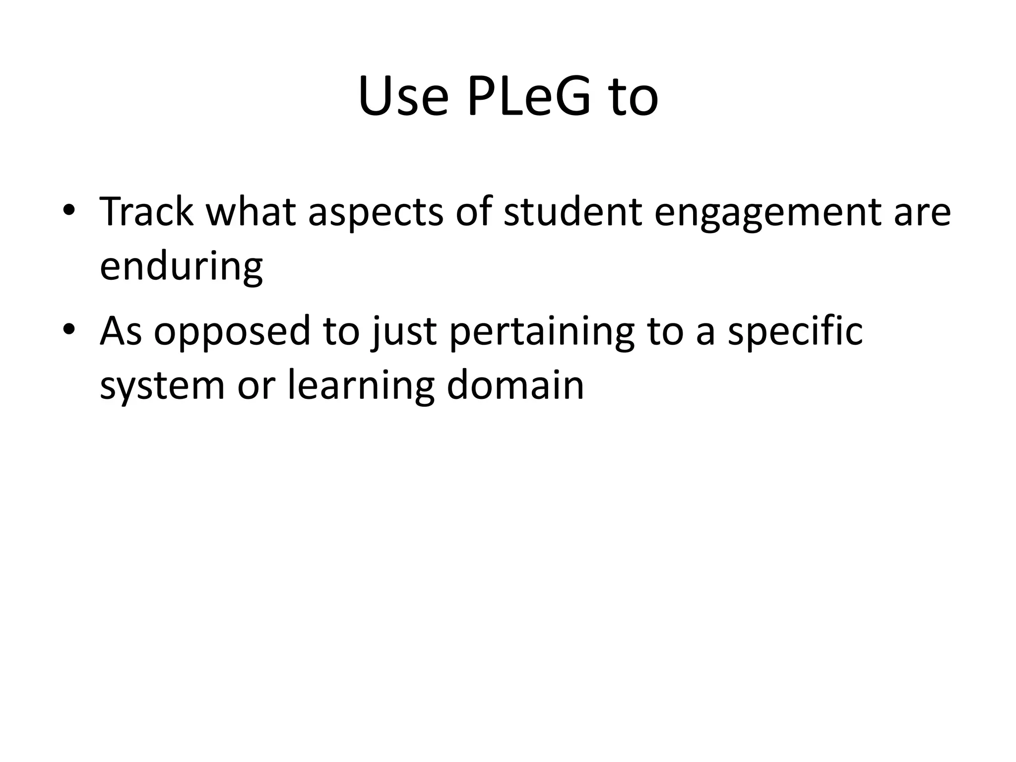 Use PLeG to
• Track what aspects of student engagement are
enduring
• As opposed to just pertaining to a specific
system or learning domain
 