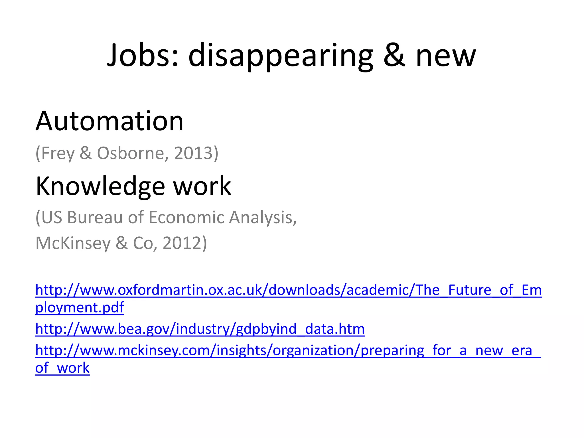 Jobs: disappearing & new
Automation
(Frey & Osborne, 2013)
Knowledge work
(US Bureau of Economic Analysis,
McKinsey & Co, 2012)
http://www.oxfordmartin.ox.ac.uk/downloads/academic/The_Future_of_Em
ployment.pdf
http://www.bea.gov/industry/gdpbyind_data.htm
http://www.mckinsey.com/insights/organization/preparing_for_a_new_era_
of_work
 