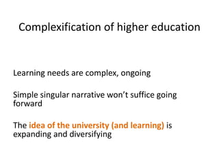 Complexification of higher education
Learning needs are complex, ongoing
Simple singular narrative won’t suffice going
forward
The idea of the university (and learning) is
expanding and diversifying
 
