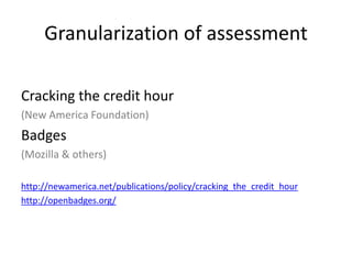 Granularization of assessment
Cracking the credit hour
(New America Foundation)
Badges
(Mozilla & others)
http://newamerica.net/publications/policy/cracking_the_credit_hour
http://openbadges.org/
 