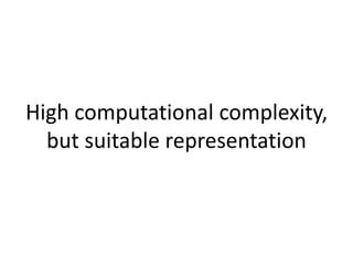 High computational complexity,
but suitable representation
 