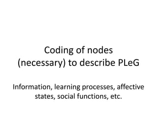 Coding of nodes
(necessary) to describe PLeG
Information, learning processes, affective
states, social functions, etc.
 