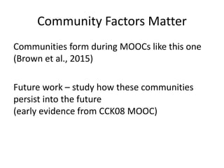 Community Factors Matter
Communities form during MOOCs like this one
(Brown et al., 2015)
Future work – study how these communities
persist into the future
(early evidence from CCK08 MOOC)
 