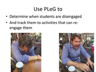 Use PLeG to
• Determine when students are disengaged
• And track them to activities that can re-
engage them
 