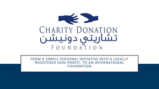 FROM A SIMPLE PERSONAL INITIATIVE INTO A LEGALLY
REGISTERED NON-PROFIT, TO AN INTERNATIONAL
FOUNDATION
 