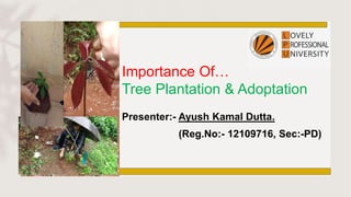 Importance Of…
Tree Plantation & Adoptation
Presenter:- Ayush Kamal Dutta.
(Reg.No:- 12109716, Sec:-PD)
 