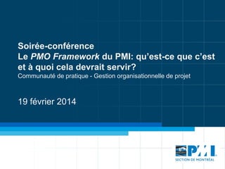 Soirée-conférence
Le PMO Framework du PMI: qu’est-ce que c’est
et à quoi cela devrait servir?
Communauté de pratique - Gestion organisationnelle de projet

19 février 2014

 