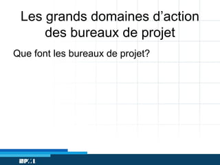 Les grands domaines d’action
des bureaux de projet
Que font les bureaux de projet?

 