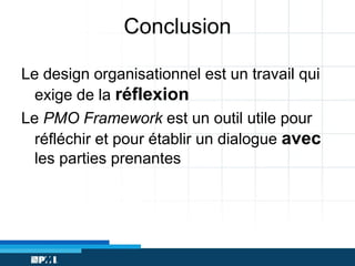 Conclusion
Le design organisationnel est un travail qui
exige de la réflexion
Le PMO Framework est un outil utile pour
réfléchir et pour établir un dialogue avec
les parties prenantes

 