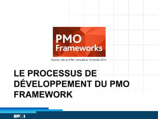 Source: site du PMI, consulté le 15 février 2013

LE PROCESSUS DE
DÉVELOPPEMENT DU PMO
FRAMEWORK

 