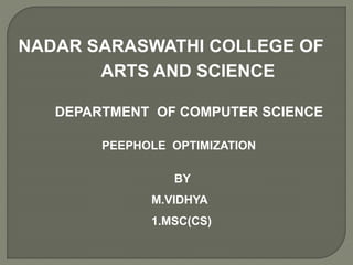 NADAR SARASWATHI COLLEGE OF
ARTS AND SCIENCE
DEPARTMENT OF COMPUTER SCIENCE
PEEPHOLE OPTIMIZATION
BY
M.VIDHYA
1.MSC(CS)
 