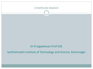 COMPILER DESIGN
Dr R Jegadeesan Prof-CSE
Jyothishmathi Institute of Technology and Science, Karimnagar
 