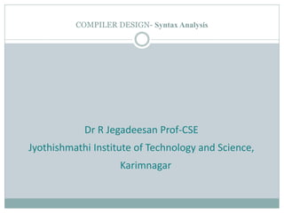 COMPILER DESIGN- Syntax Analysis
Dr R Jegadeesan Prof-CSE
Jyothishmathi Institute of Technology and Science,
Karimnagar
 