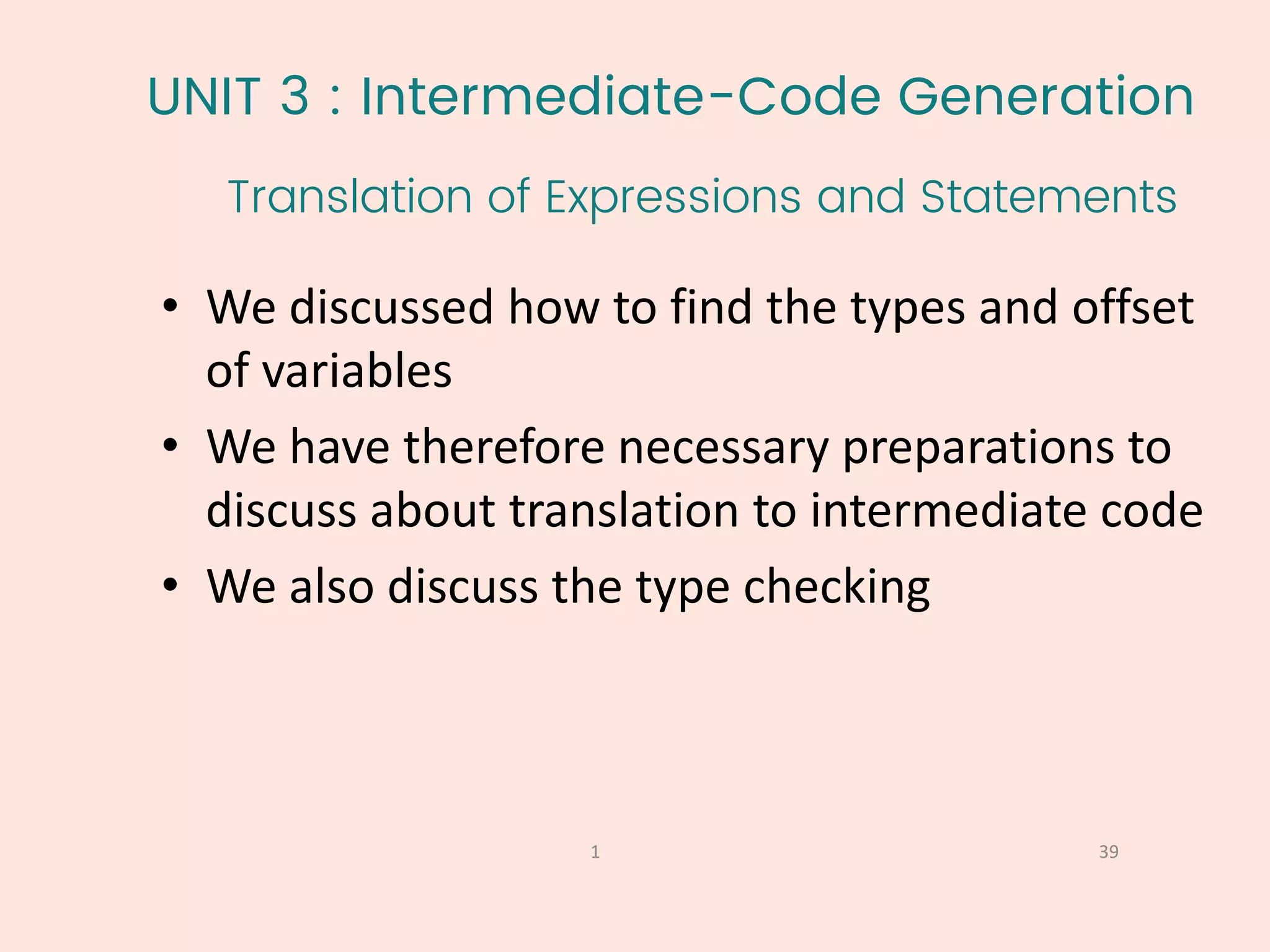 UNIT 3 : Intermediate-Code Generation
Translation of Expressions and Statements
39
1
• We discussed how to find the types and offset
of variables
• We have therefore necessary preparations to
discuss about translation to intermediate code
• We also discuss the type checking
 