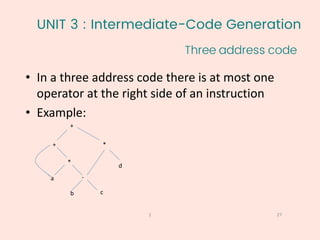 UNIT 3 : Intermediate-Code Generation
Three address code
27
1
• In a three address code there is at most one
operator at the right side of an instruction
• Example:
+
+ *
*
-
b c
a
d
 