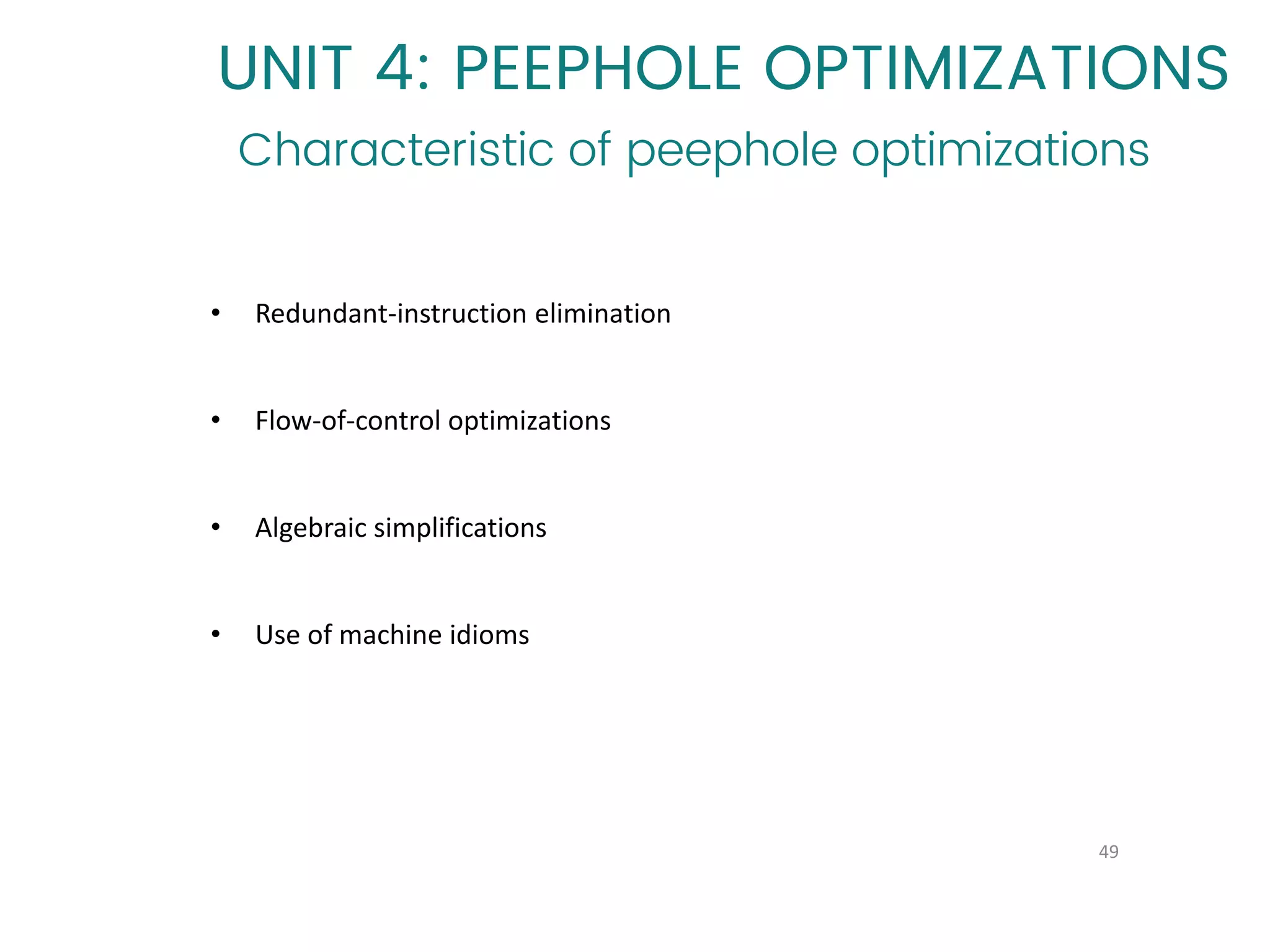 49
UNIT 4: PEEPHOLE OPTIMIZATIONS
Characteristic of peephole optimizations
• Redundant-instruction elimination
• Flow-of-control optimizations
• Algebraic simplifications
• Use of machine idioms
 
