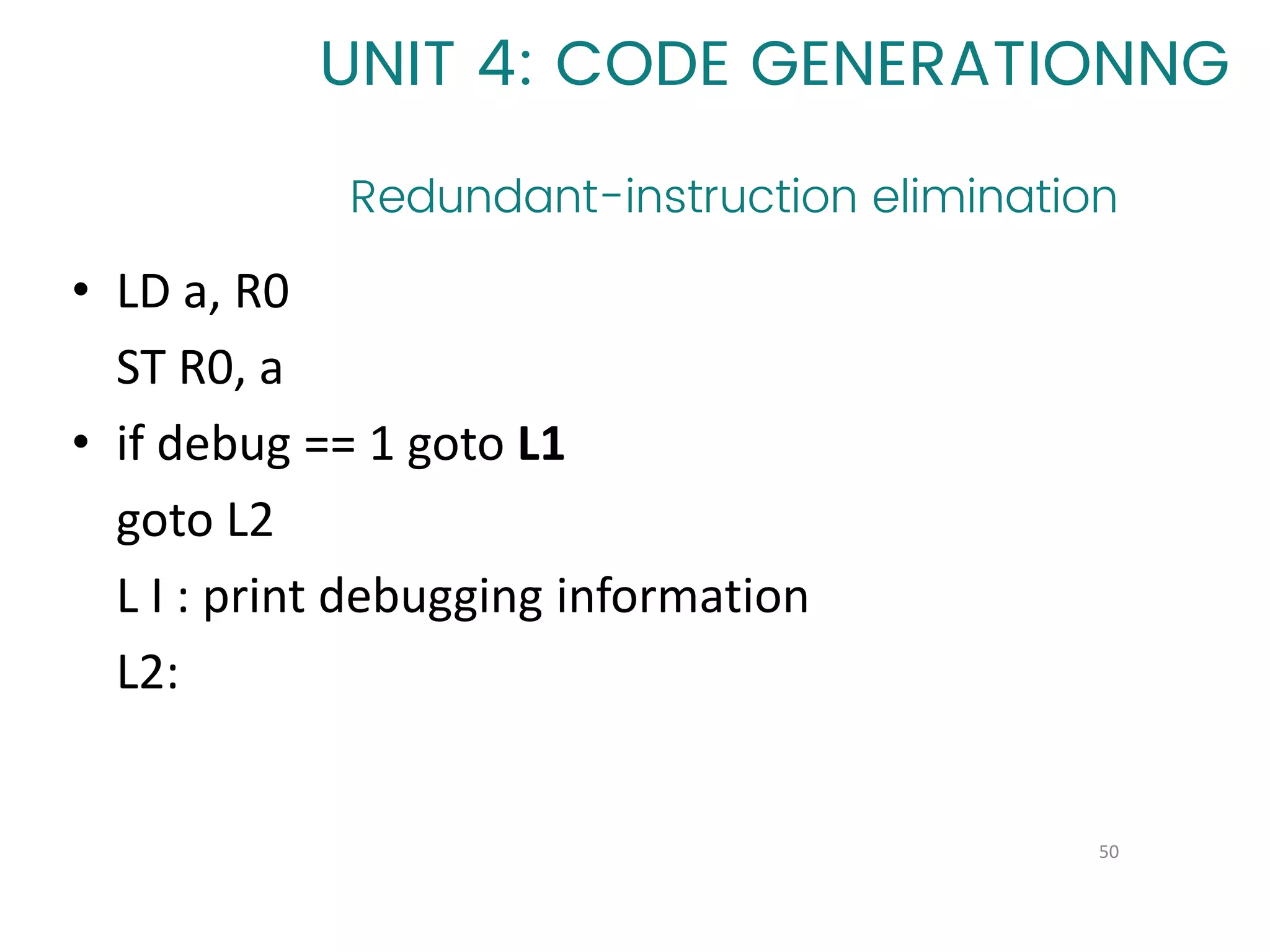 50
UNIT 4: CODE GENERATIONNG
Redundant-instruction elimination
• LD a, R0
ST R0, a
• if debug == 1 goto L1
goto L2
L I : print debugging information
L2:
 