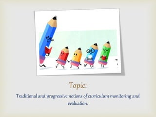 Topic:
Traditional and progressive notions of curriculum monitoring and
evaluation.
 