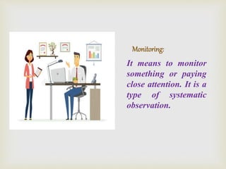 Monitoring:
It means to monitor
something or paying
close attention. It is a
type of systematic
observation.
 