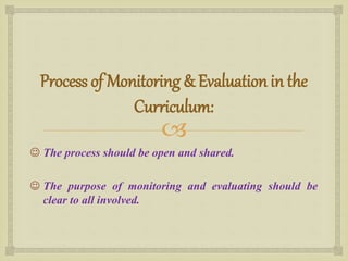 
Process of Monitoring & Evaluation in the
Curriculum:
 The process should be open and shared.
 The purpose of monitoring and evaluating should be
clear to all involved.
 