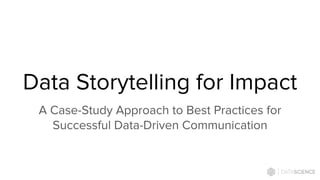 Data Storytelling for Impact
A Case-Study Approach to Best Practices for
Successful Data-Driven Communication
 