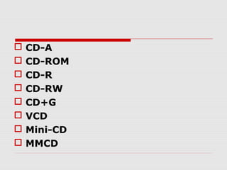    CD-A
   CD-ROM
   CD-R
   CD-RW
   CD+G
   VCD
   Mini-CD
   MMCD
 