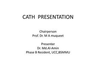 CATH PRESENTATION
Chairperson
Prof. Dr. M A muqueet
Presenter
Dr. Md.Al-Amin
Phase B Resident, UCC,BSMMU
 