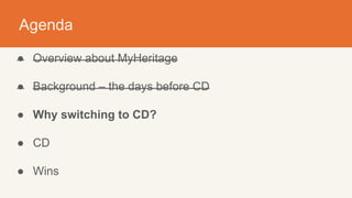 Agenda
● Overview about MyHeritage
● Background – the days before CD
● Why switching to CD?
● CD
● Wins
 
