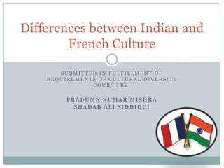 Differences between Indian and
French Culture
SUBMITTED IN FULFILLMENT OF
REQUIREMENTS OF CULTURAL DIVERSITY
COURSE BY:
PRADUMN KUMAR MISHRA
SHADAB ALI SIDDIQUI

 