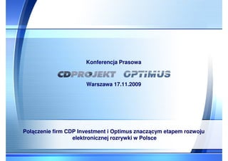 Konferencja Prasowa



                      Warszawa 17.11.2009




Połączenie firm CDP Investment i Optimus znaczącym etapem rozwoju
                  elektronicznej rozrywki w Polsce
 