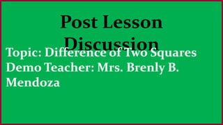 Post Lesson
DiscussionTopic: Difference of Two Squares
Demo Teacher: Mrs. Brenly B.
Mendoza
 
