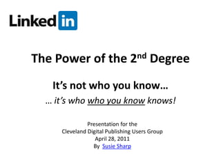 The Power of the 2nd Degree It’s not who you know… … it’s who who you know knows! Presentation for the Cleveland Digital Publishing Users Group April 28, 2011 By  Susie Sharp 