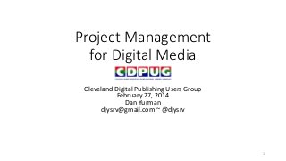 Project Management
for Digital Media
Cleveland Digital Publishing Users Group
February 27, 2014
Dan Yurman
djysrv@gmail.com ~ @djysrv

1

 