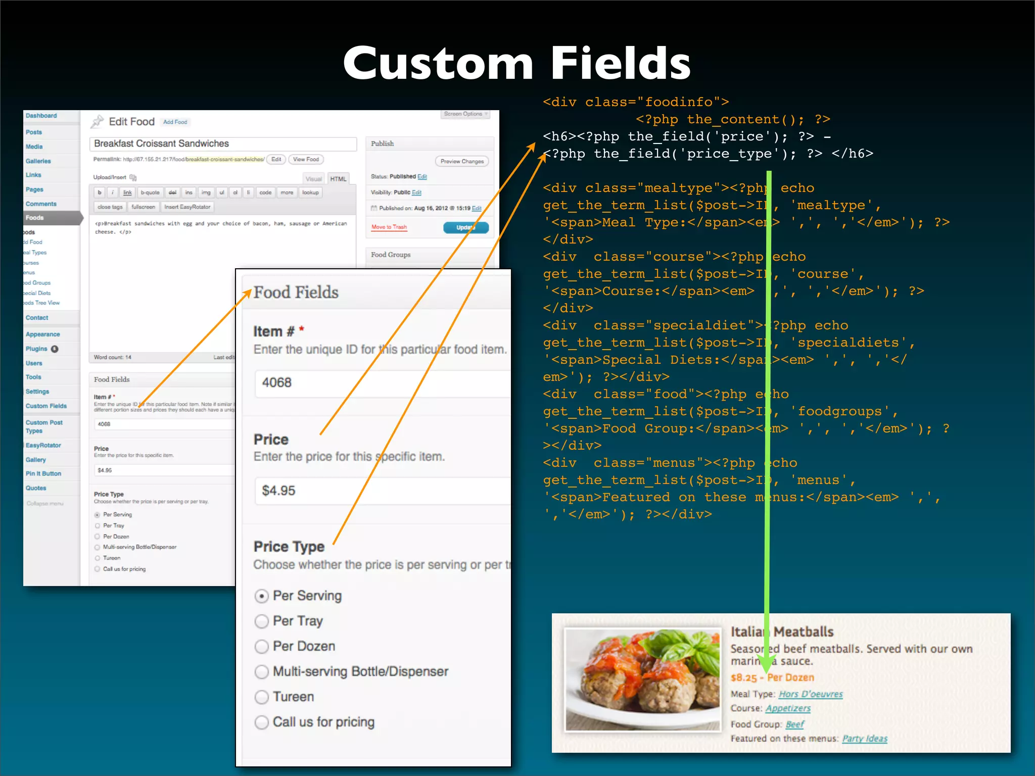 Custom Fields
       <div class="foodinfo">
       !    !     <?php the_content(); ?>
       <h6><?php the_field('price'); ?> -
       <?php the_field('price_type'); ?> </h6>

       <div class="mealtype"><?php echo
       get_the_term_list($post->ID, 'mealtype',
       '<span>Meal Type:</span><em> ',', ','</em>'); ?>
       </div>
       <div class="course"><?php echo
       get_the_term_list($post->ID, 'course',
       '<span>Course:</span><em> ',', ','</em>'); ?>
       </div>
       <div class="specialdiet"><?php echo
       get_the_term_list($post->ID, 'specialdiets',
       '<span>Special Diets:</span><em> ',', ','</
       em>'); ?></div>
       <div class="food"><?php echo
       get_the_term_list($post->ID, 'foodgroups',
       '<span>Food Group:</span><em> ',', ','</em>'); ?
       ></div>
       <div class="menus"><?php echo
       get_the_term_list($post->ID, 'menus',
       '<span>Featured on these menus:</span><em> ',',
       ','</em>'); ?></div>
 
