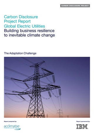 Carbon Disclosure
Project Report
Global Electric Utilities
Building business resilience
to inevitable climate change



The Adaptation Challenge




Report prepared by:            Report sponsored by:
 