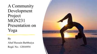 A Community
Development
Project
MGN231
Presentation on
Yoga
By
Altaf Hussain Barbhuiya
Regd. No.: 12016954
 