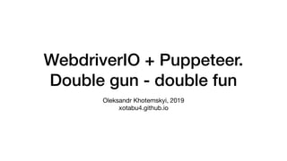 WebdriverIO + Puppeteer.
Double gun - double fun
Oleksandr Khotemskyi, 2019 
xotabu4.github.io
 