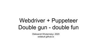 Webdriver + Puppeteer
Double gun - double fun
Oleksandr Khotemskyi, 2020
xotabu4.github.io
 