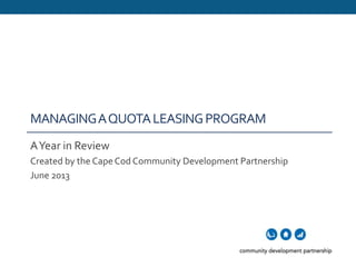 MANAGINGAQUOTALEASINGPROGRAM
AYear in Review
Created by the CapeCod Community Development Partnership
June 2013
 