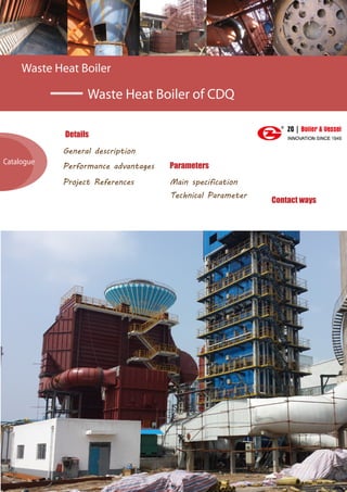 Waste Heat Boiler
Waste Heat Boiler of CDQ
Details
Parameters
General description
Performance advantages
Catalogue
http://www.zgboilers.com/
Contact ways
Project References Main specification
Technical Parameter
 