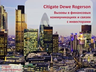Citigate Dewe Rogerson
Вызовы в финансовых
коммуникациях и связях
с инвесторами
 