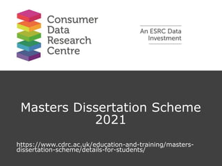 Masters Dissertation Scheme
2021
https://www.cdrc.ac.uk/education-and-training/masters-
dissertation-scheme/details-for-students/
 