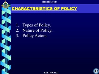RESTRICTED
RESTRICTED
12
CHARACTERISTICS OF POLICY
1. Types of Policy.
2. Nature of Policy.
3. Policy Actors.
 