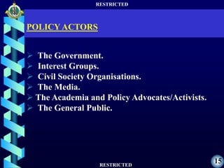 RESTRICTED
RESTRICTED
15
 The Government.
 Interest Groups.
 Civil Society Organisations.
 The Media.
 The Academia and Policy Advocates/Activists.
 The General Public.
POLICY ACTORS
 