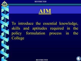 RESTRICTED
RESTRICTED
3
To introduce the essential knowledge,
skills and aptitudes required in the
policy formulation process in the
College
AIM
 