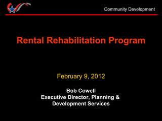 Rental Rehabilitation Program February 9, 2012 Bob Cowell Executive Director, Planning &  Development Services 