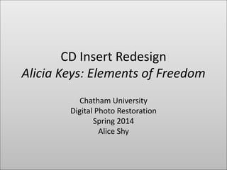CD Insert Redesign
Alicia Keys: Elements of Freedom
Chatham University
Digital Photo Restoration
Spring 2014
Alice Shy
 