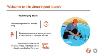 Welcome to this virtual report launch
This meeting will be 75 minutes
long
Please put your name and organization
in the ch...